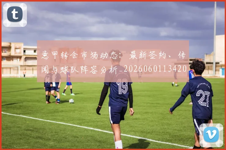 意甲转会市场动态:最新签约、传闻与球队阵容分析_20260601134200