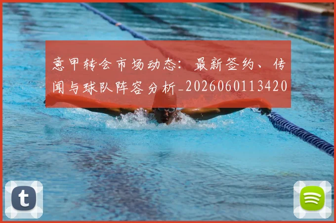 意甲转会市场动态：最新签约、传闻与球队阵容分析_20260601134200