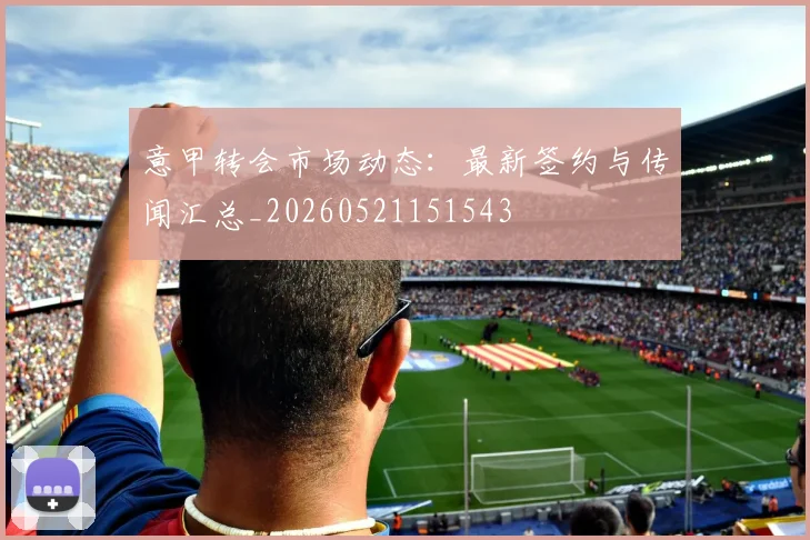 意甲转会市场动态：最新签约与传闻汇总_20260521151543