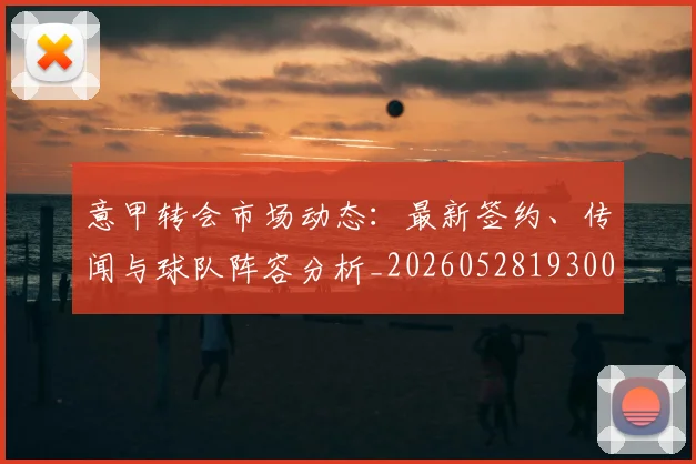意甲转会市场动态：最新签约、传闻与球队阵容分析_20260528193001