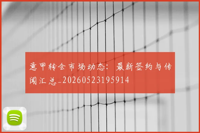 意甲转会市场动态：最新签约与传闻汇总_20260523195914