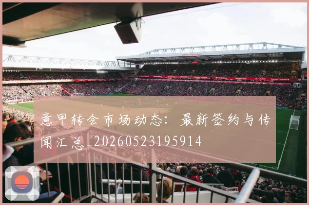 意甲转会市场动态:最新签约与传闻汇总_20260523195914